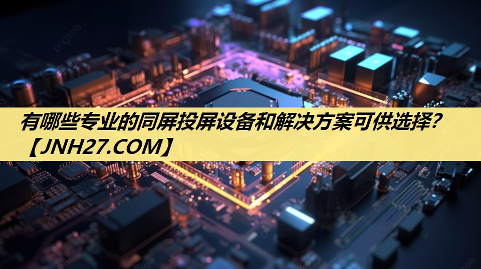 有哪些专业的同屏投屏设备和解决方案可供选择? 有哪些专业的同屏投屏设备和解决方案可供选择?