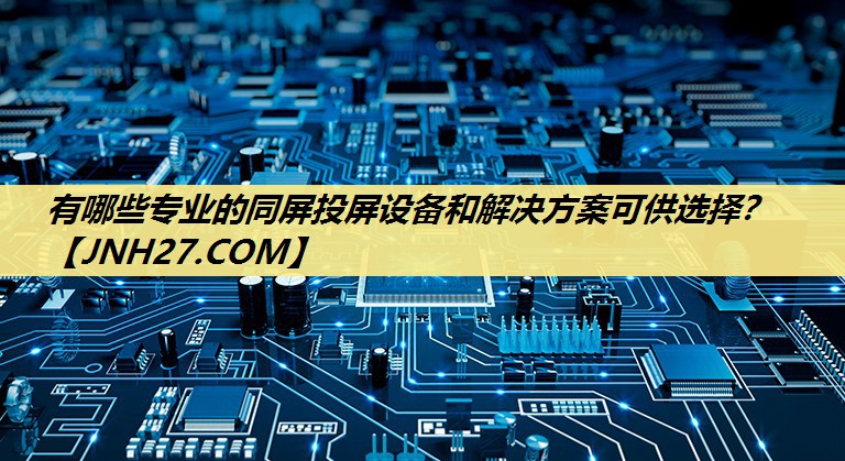 有哪些专业的同屏投屏设备和解决方案可供选择? 有哪些专业的同屏投屏设备和解决方案可供选择?