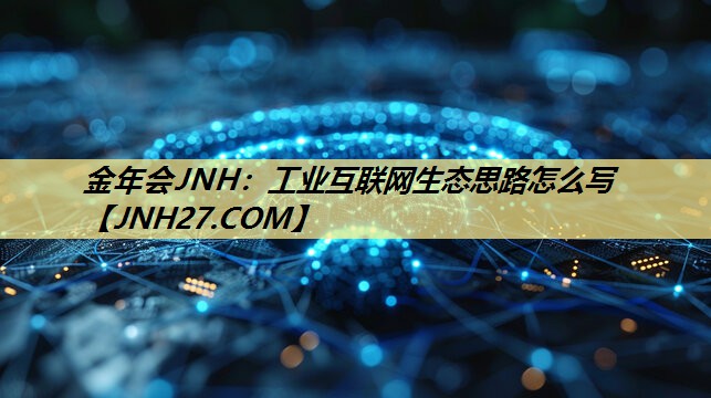 工业互联网生态思路怎么写 工业互联网生态思路怎么写