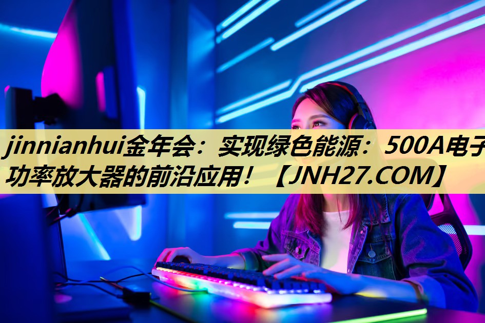 实现绿色能源:500A电子功率放大器的前沿应用! 实现绿色能源:500A电子功率放大器的前沿应用!