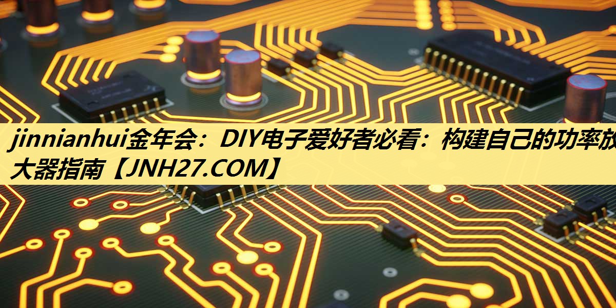 DIY电子爱好者必看:构建自己的功率放大器指南 DIY电子爱好者必看:构建自己的功率放大器指南