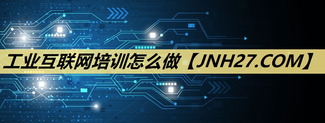 工业互联网培训怎么做 工业互联网培训怎么做