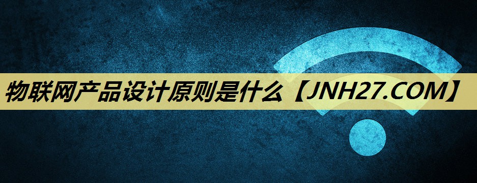 物联网产品设计原则是什么 物联网产品设计原则是什么