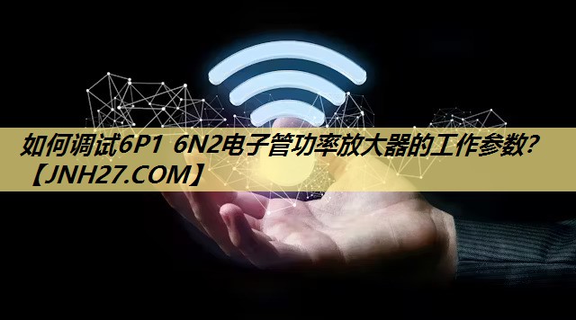 如何调试6P1 6N2电子管功率放大器的工作参数? 如何调试6P1 6N2电子管功率放大器的工作参数?