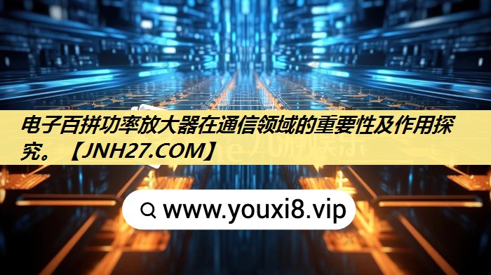 电子百拼功率放大器在通信领域的重要性及作用探究。 电子百拼功率放大器在通信领域的重要性及作用探究。