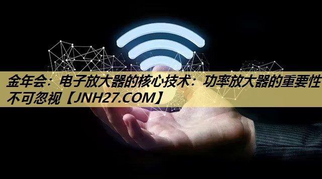 电子放大器的核心技术:功率放大器的重要性不可忽视 电子放大器的核心技术:功率放大器的重要性不可忽视
