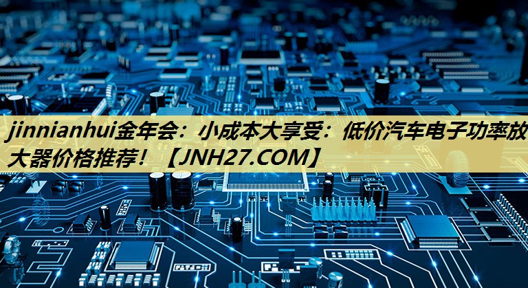 小成本大享受:低价汽车电子功率放大器价格推荐! 小成本大享受:低价汽车电子功率放大器价格推荐!