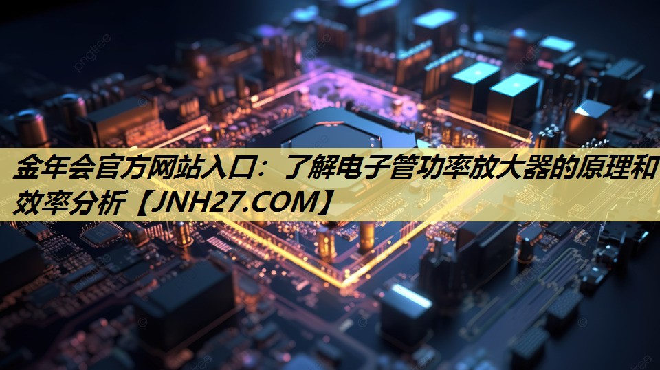 了解电子管功率放大器的原理和效率分析 了解电子管功率放大器的原理和效率分析
