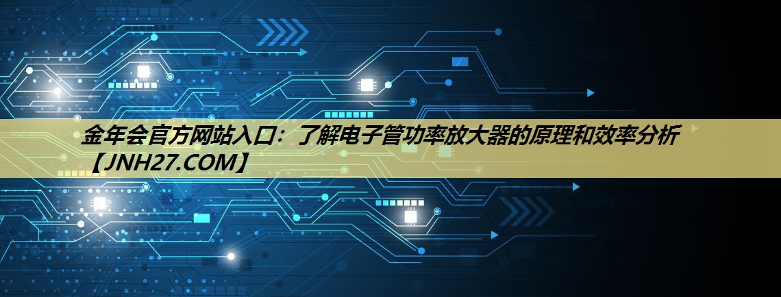 了解电子管功率放大器的原理和效率分析 了解电子管功率放大器的原理和效率分析