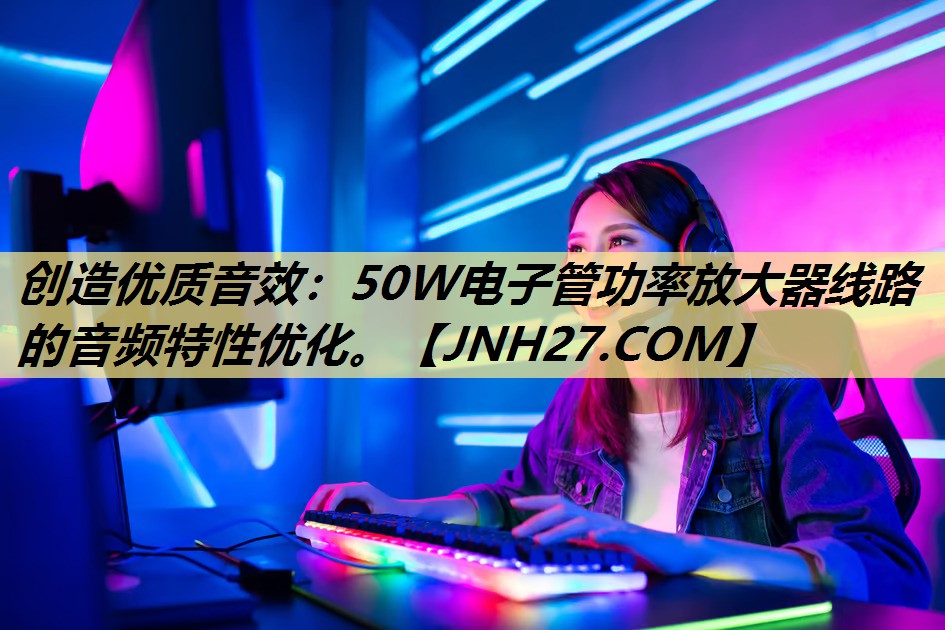 创造优质音效:50W电子管功率放大器线路的音频特性优化。 创造优质音效:50W电子管功率放大器线路的音频特性优化。