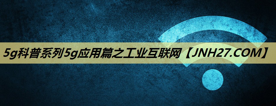 5g科普系列5g应用篇之工业互联网 5g科普系列5g应用篇之工业互联网