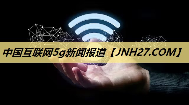 中国互联网5g新闻报道 中国互联网5g新闻报道