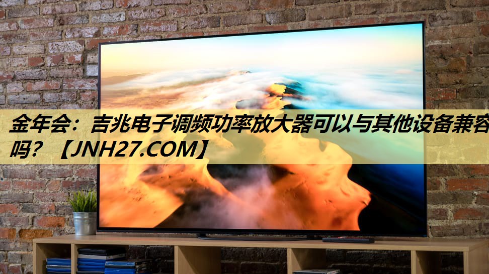 吉兆电子调频功率放大器可以与其他设备兼容吗? 吉兆电子调频功率放大器可以与其他设备兼容吗?