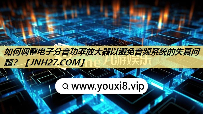 如何调整电子分音功率放大器以避免音频系统的失真问题? 如何调整电子分音功率放大器以避免音频系统的失真问题?