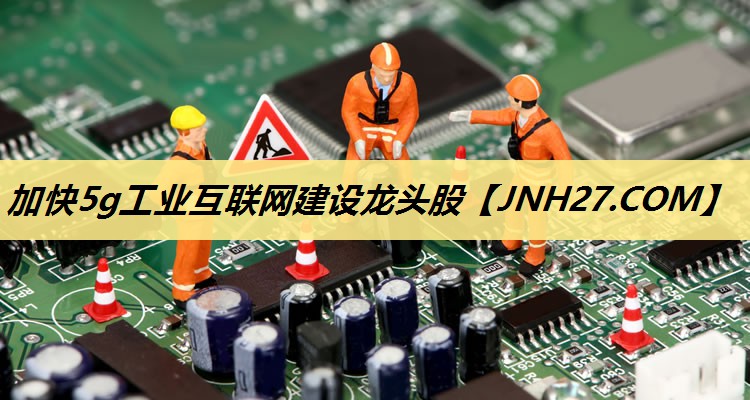 加快5g工业互联网建设龙头股 加快5g工业互联网建设龙头股