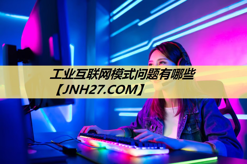 工业互联网模式问题有哪些 工业互联网模式问题有哪些