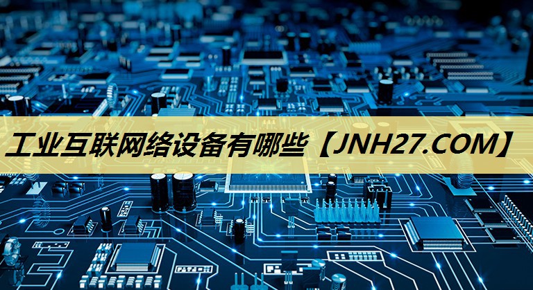 工业互联网络设备有哪些 工业互联网络设备有哪些