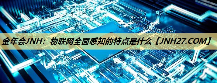物联网全面感知的特点是什么 物联网全面感知的特点是什么