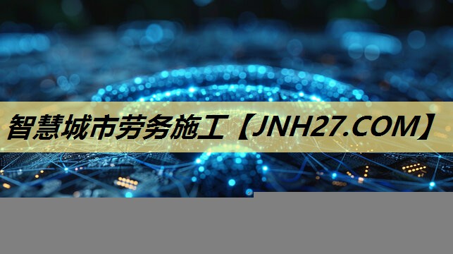 智慧城市劳务施工 智慧城市劳务施工