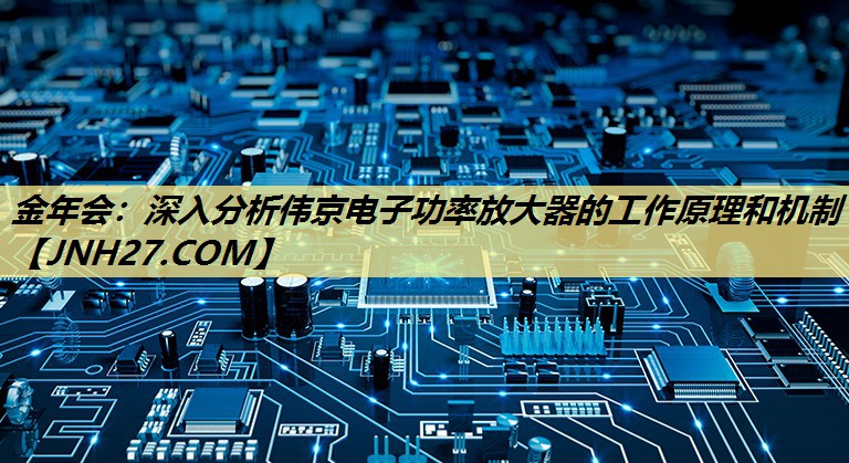 深入分析伟京电子功率放大器的工作原理和机制 深入分析伟京电子功率放大器的工作原理和机制