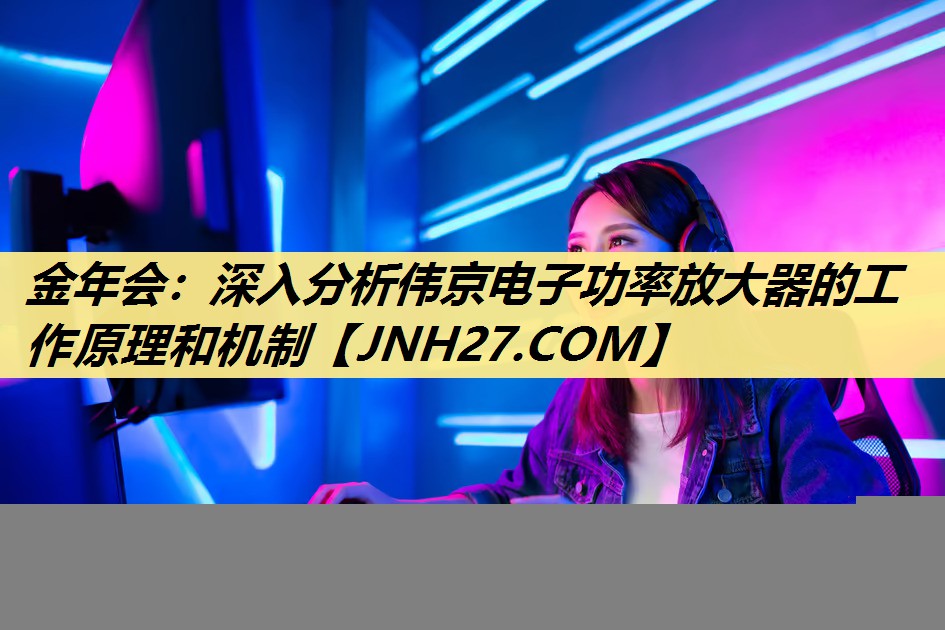 深入分析伟京电子功率放大器的工作原理和机制 深入分析伟京电子功率放大器的工作原理和机制