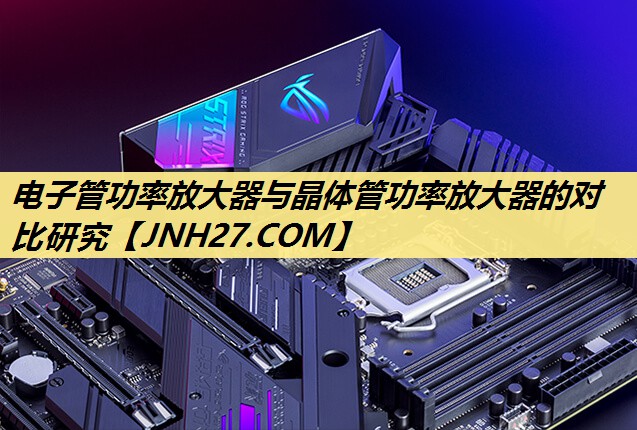 电子管功率放大器与晶体管功率放大器的对比研究 电子管功率放大器与晶体管功率放大器的对比研究