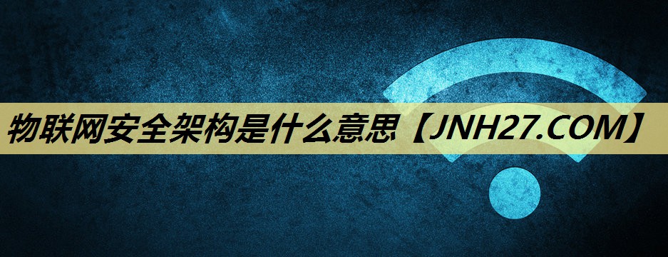 物联网安全架构是什么意思 物联网安全架构是什么意思