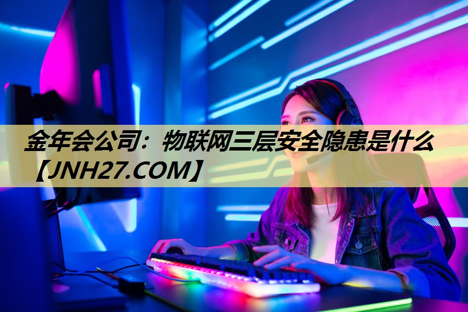 物联网三层安全隐患是什么 物联网三层安全隐患是什么
