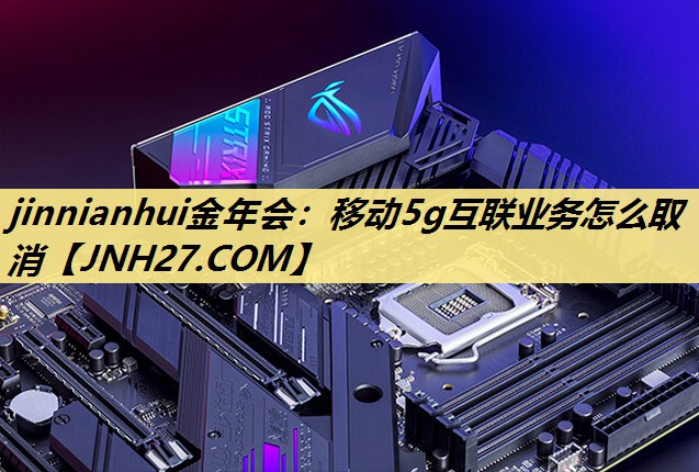 移动5g互联业务怎么取消 移动5g互联业务怎么取消