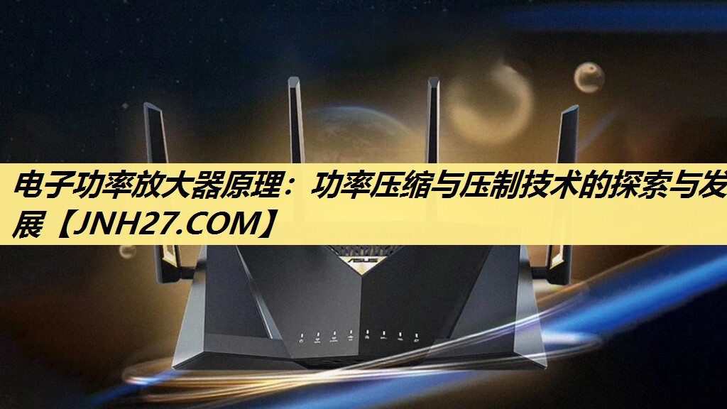 电子功率放大器原理:功率压缩与压制技术的探索与发展 电子功率放大器原理:功率压缩与压制技术的探索与发展