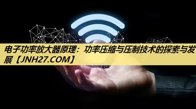 电子功率放大器原理:功率压缩与压制技术的探索与发展 电子功率放大器原理:功率压缩与压制技术的探索与发展