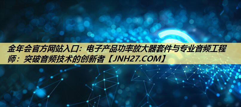 电子产品功率放大器套件与专业音频工程师:突破音频技术的创新者 电子产品功率放大器套件与专业音频工程师:突破音频技术的创新者