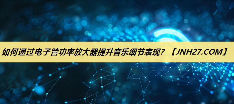 如何通过电子管功率放大器提升音乐细节表现? 如何通过电子管功率放大器提升音乐细节表现?