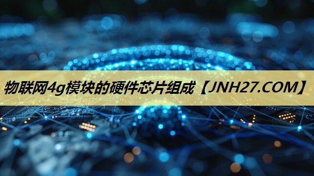 物联网4g模块的硬件芯片组成 物联网4g模块的硬件芯片组成