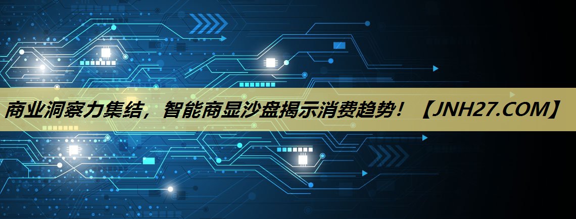 商业洞察力集结,智能商显沙盘揭示消费趋势! 商业洞察力集结,智能商显沙盘揭示消费趋势!