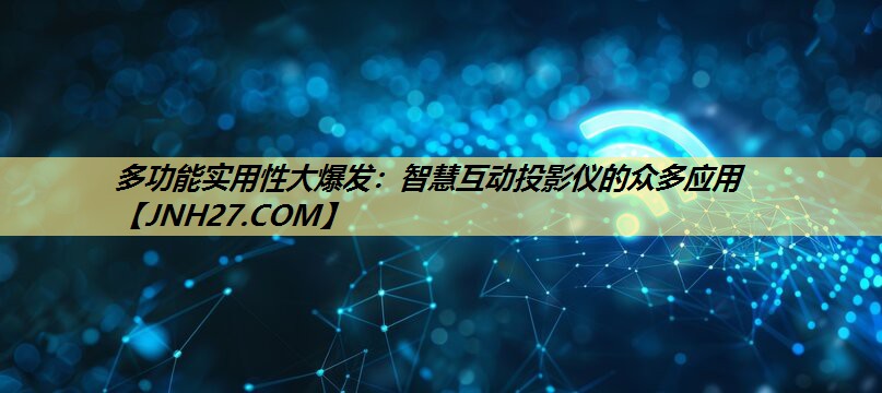 多功能实用性大爆发:智慧互动投影仪的众多应用 多功能实用性大爆发:智慧互动投影仪的众多应用