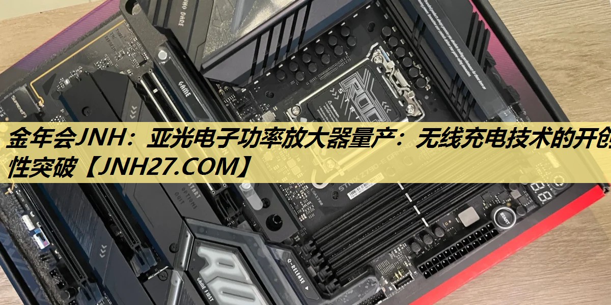 亚光电子功率放大器量产:无线充电技术的开创性突破 亚光电子功率放大器量产:无线充电技术的开创性突破