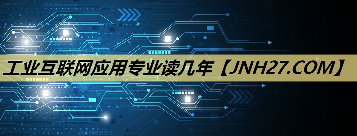 工业互联网应用专业读几年 工业互联网应用专业读几年