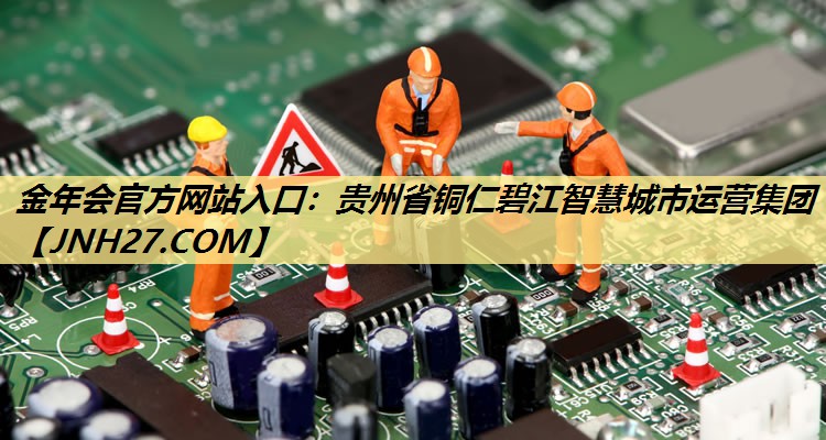 贵州省铜仁碧江智慧城市运营集团 贵州省铜仁碧江智慧城市运营集团