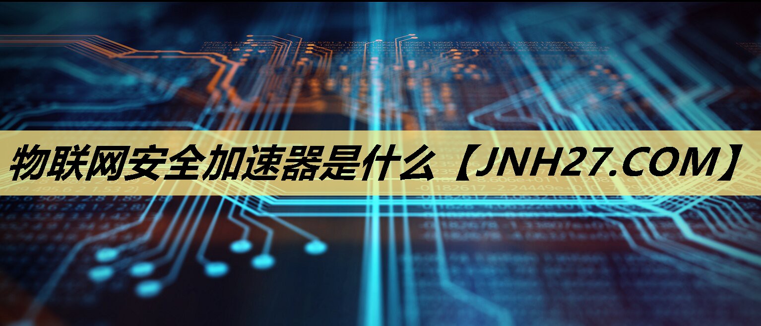 物联网安全加速器是什么 物联网安全加速器是什么