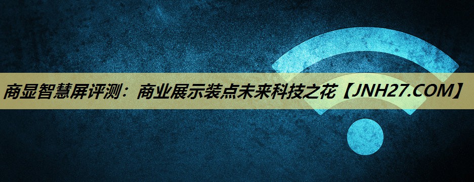 商显智慧屏评测:商业展示装点未来科技之花 商显智慧屏评测:商业展示装点未来科技之花