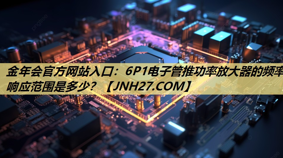 6P1电子管推功率放大器的频率响应范围是多少? 6P1电子管推功率放大器的频率响应范围是多少?