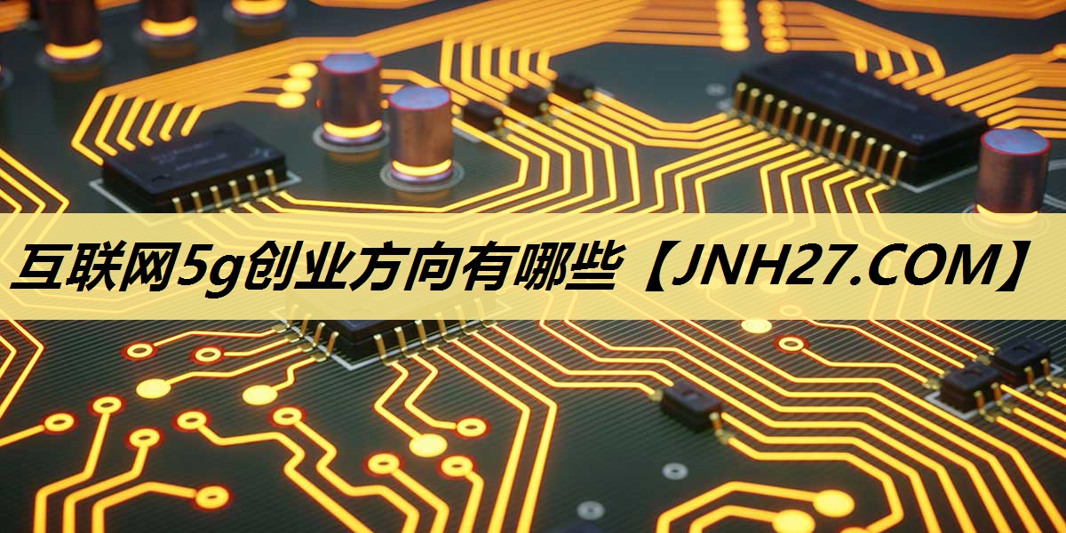互联网5g创业方向有哪些 互联网5g创业方向有哪些