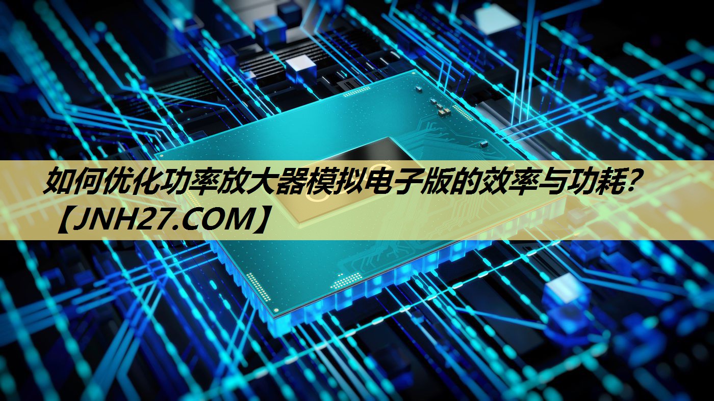 如何优化功率放大器模拟电子版的效率与功耗? 如何优化功率放大器模拟电子版的效率与功耗?