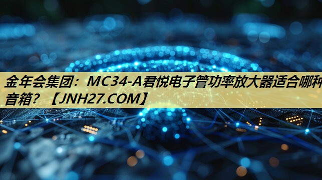MC34-A君悦电子管功率放大器适合哪种音箱? MC34-A君悦电子管功率放大器适合哪种音箱?